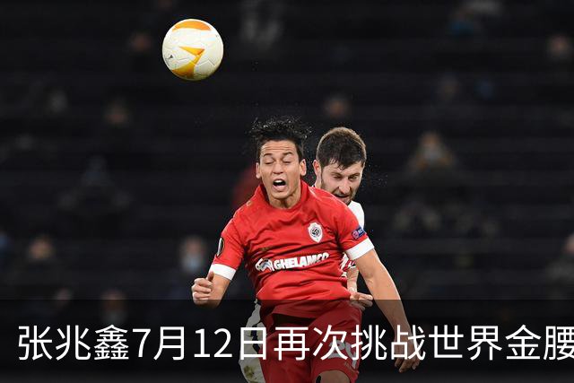 张兆鑫7月12日再次挑战世界金腰带 对手奥运银牌