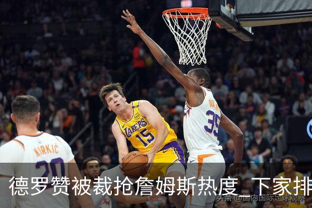 德罗赞被裁抢詹姆斯热度 下家排长队首选猛龙马刺？