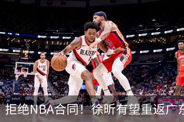 拒绝NBA合同！徐昕有望重返广东队，杜锋惨遭重大打击！