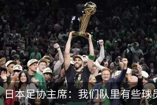 日本足协主席：我们队里有些球员比荷兰和巴西球员更强