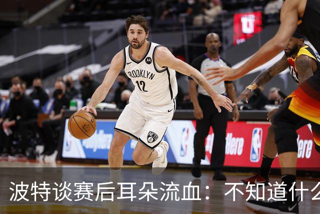 波特谈赛后耳朵流血：不知道什么情况，被人抓了还是咬了一下