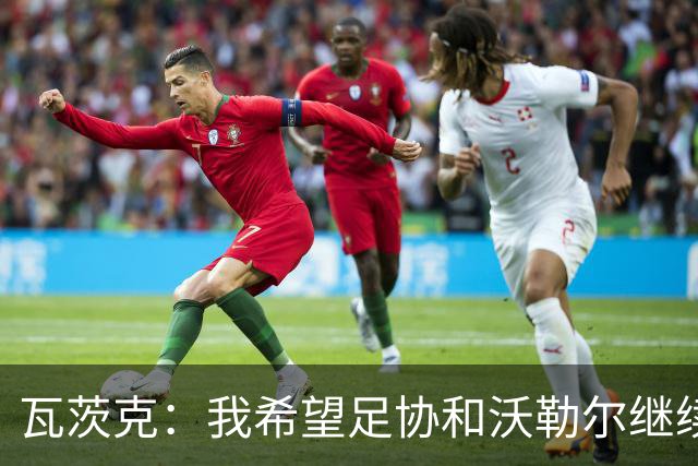瓦茨克：我希望足协和沃勒尔继续合作，他和克洛普可以配合得很好