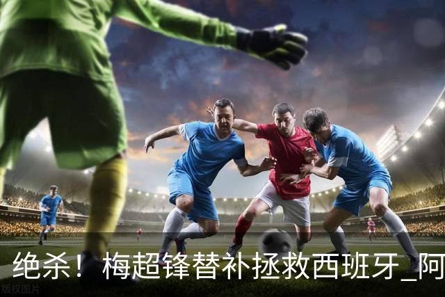 绝杀！梅超锋替补拯救西班牙 阿森纳球迷：基操勿六